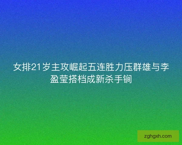 女排21岁主攻崛起五连胜力压群雄与李盈莹搭档成新杀手锏