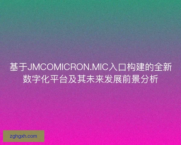 基于JMCOMICRON.MIC入口构建的全新数字化平台及其未来发展前景分析