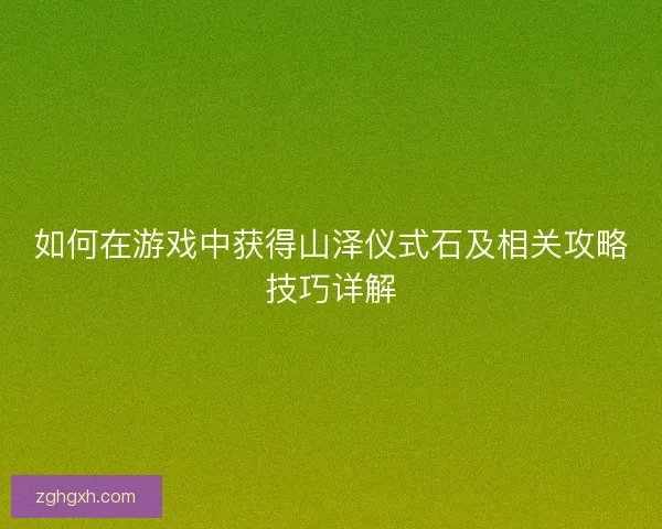 如何在游戏中获得山泽仪式石及相关攻略技巧详解
