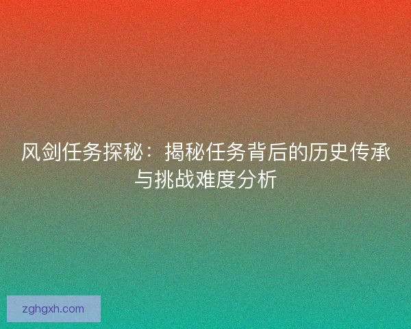 风剑任务探秘：揭秘任务背后的历史传承与挑战难度分析