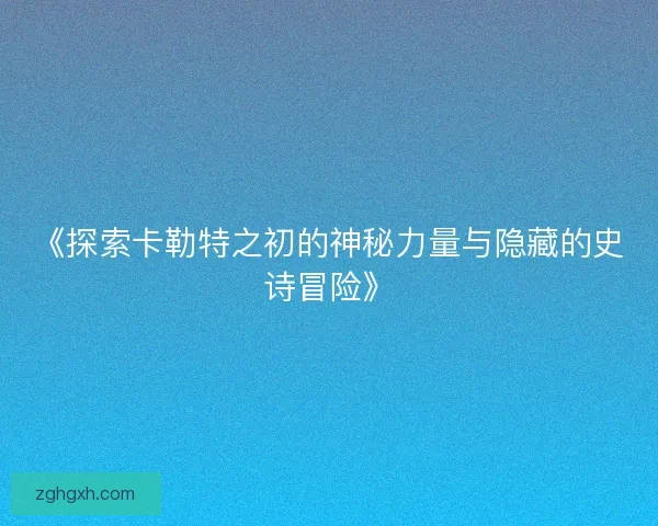 《探索卡勒特之初的神秘力量与隐藏的史诗冒险》
