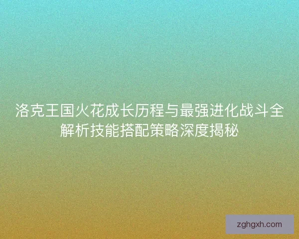 洛克王国火花成长历程与最强进化战斗全解析技能搭配策略深度揭秘