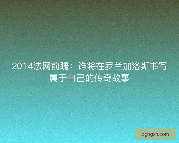 2014法网前瞻：谁将在罗兰加洛斯书写属于自己的传奇故事