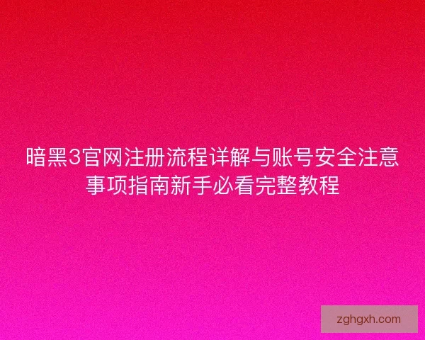 暗黑3官网注册流程详解与账号安全注意事项指南新手必看完整教程