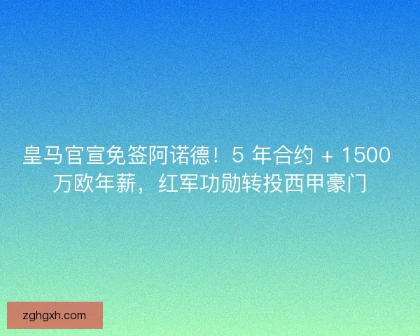 皇马官宣免签阿诺德！5 年合约 + 1500 万欧年薪，红军功勋转投西甲豪门
