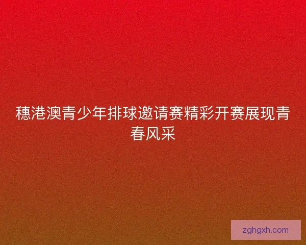 穗港澳青少年排球邀请赛精彩开赛展现青春风采