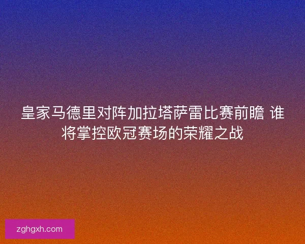皇家马德里对阵加拉塔萨雷比赛前瞻 谁将掌控欧冠赛场的荣耀之战