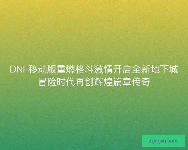 DNF移动版重燃格斗激情开启全新地下城冒险时代再创辉煌篇章传奇