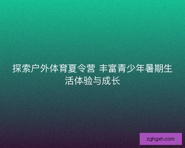 探索户外体育夏令营 丰富青少年暑期生活体验与成长