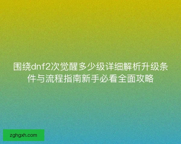 围绕dnf2次觉醒多少级详细解析升级条件与流程指南新手必看全面攻略