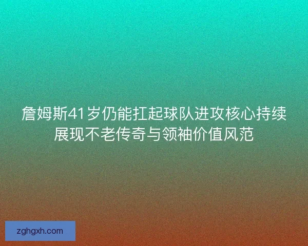 詹姆斯41岁仍能扛起球队进攻核心持续展现不老传奇与领袖价值风范