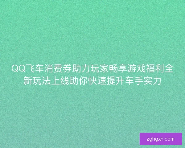 QQ飞车消费券助力玩家畅享游戏福利全新玩法上线助你快速提升车手实力