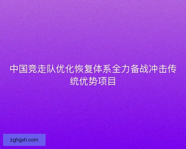 中国竞走队优化恢复体系全力备战冲击传统优势项目